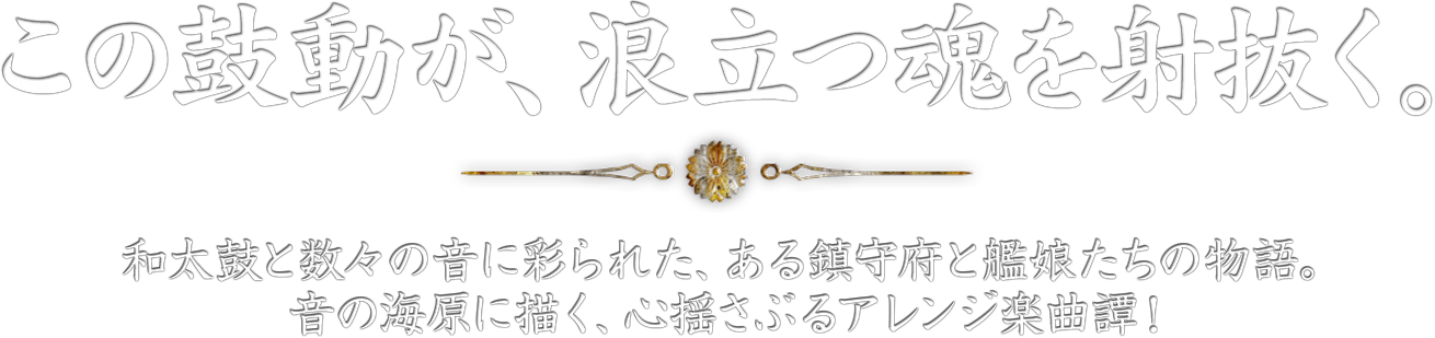 この鼓動が、浪立つ魂を射抜く。 | 和太鼓と数々の音に彩られた、ある鎮守府と艦娘たちの物語。音の海原に描く、心揺さぶるアレンジ楽曲譚！